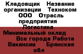 Кладовщик › Название организации ­ Техноком, ООО › Отрасль предприятия ­ Логистика › Минимальный оклад ­ 35 000 - Все города Работа » Вакансии   . Брянская обл.